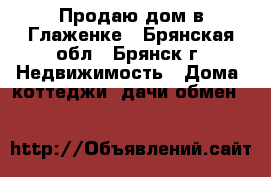 Продаю дом в Глаженке - Брянская обл., Брянск г. Недвижимость » Дома, коттеджи, дачи обмен   